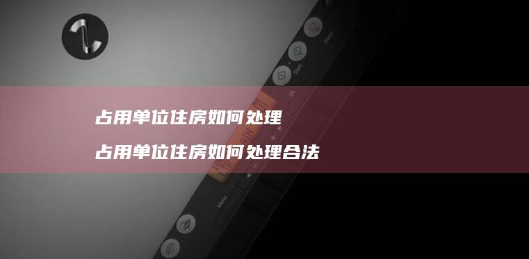 占用单位住房如何处理占用单位住房如何处理合法