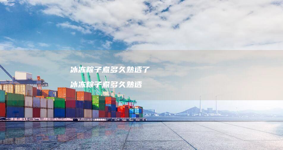 冰冻粽子煮多久熟透了冰冻粽子煮多久熟透