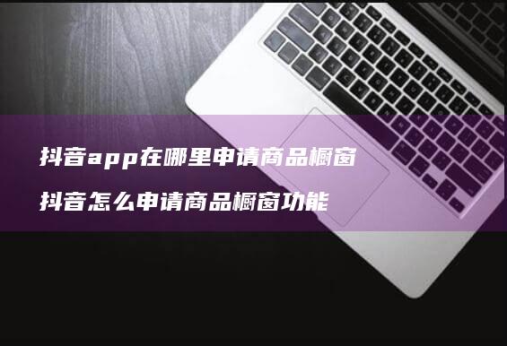 抖音app在哪里申请商品橱窗抖音怎么申请商品