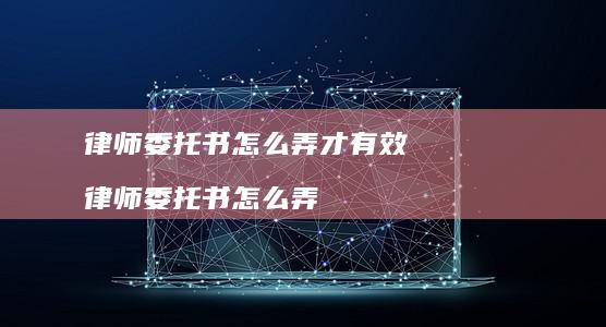 律师委托书怎么弄才有效律师委托书怎么弄