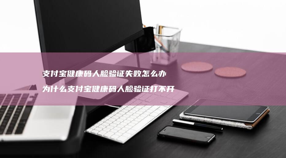支付宝健康码人脸验证失败怎么办为什么支付宝健