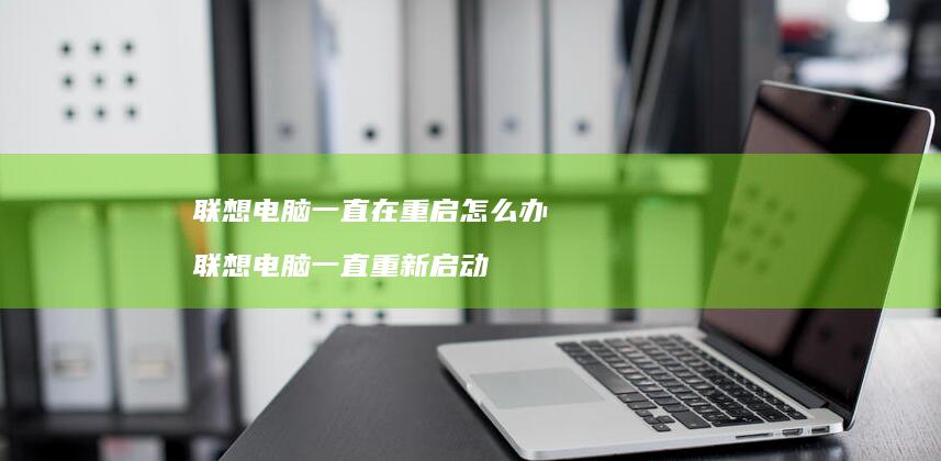 联想电脑一直在重启怎么办联想电脑一直重新启动
