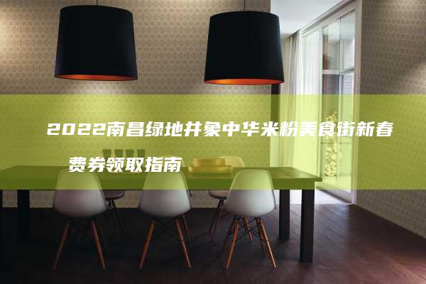 2022南昌绿地井象中华米粉美食街新春消费券领取指南