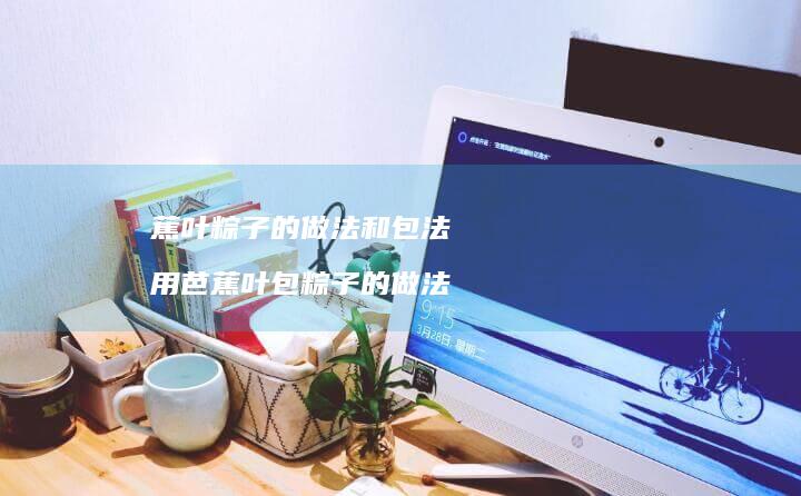 蕉叶粽子的做法和包法用芭蕉叶包粽子的做法