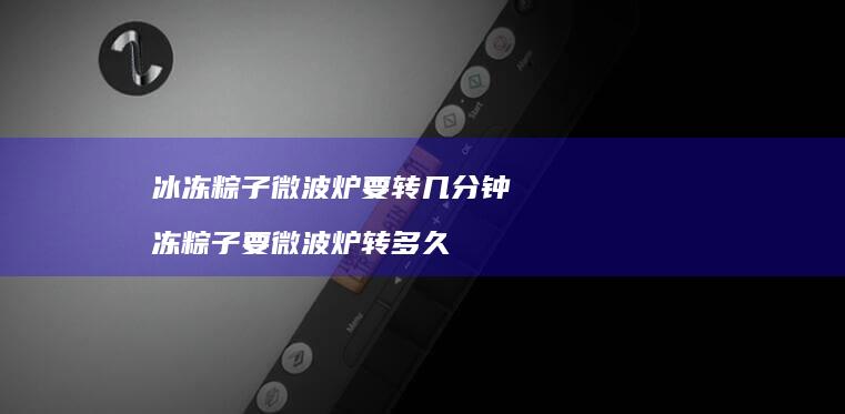 冰冻粽子微波炉要转几分钟 冻粽子要微波炉转多久