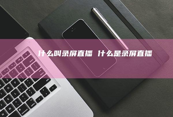 什么叫录屏直播 什么是录屏直播