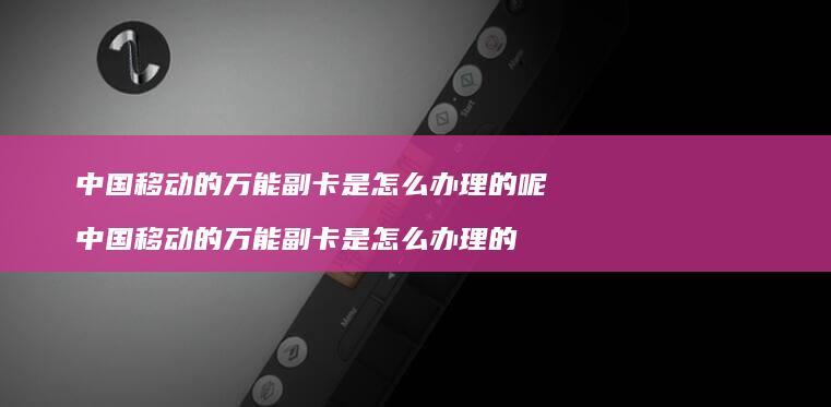 中国移动的万能副卡是怎么办理的呢中国移动的万