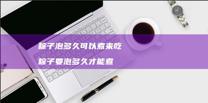 粽子泡多久可以煮来吃 粽子要泡多久才能煮
