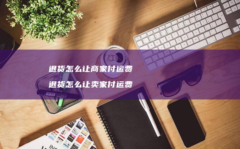 退货怎么让商家付运费退货怎么让卖家付运费