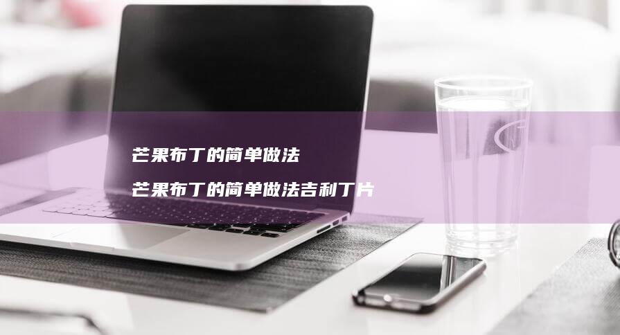 芒果布丁的简单做法 芒果布丁的简单做法吉利丁片