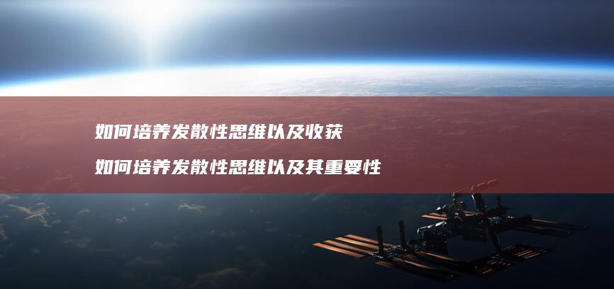 如何培养发散性思维以及收获 如何培养发散性思维以及其重要性