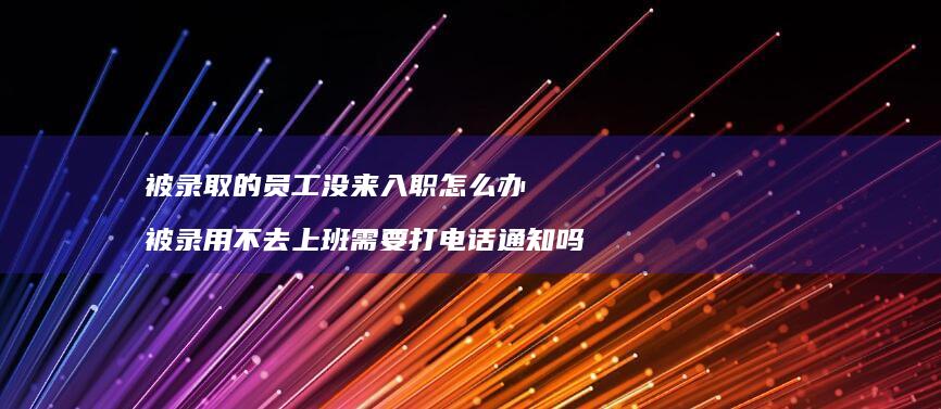 被录取的员工没来入职怎么办被录用不去上班需要