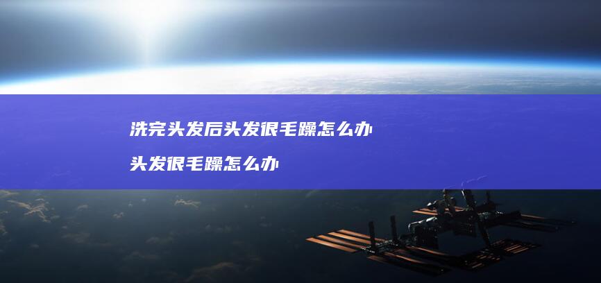 洗完头发后头发很毛躁怎么办头发很毛躁怎么办