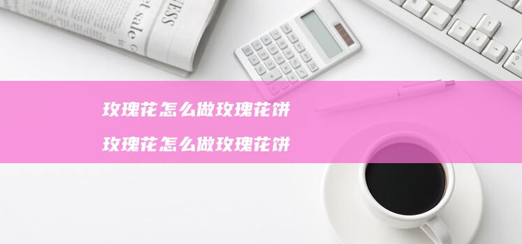 玫瑰花怎么做玫瑰花饼玫瑰花怎么做玫瑰花饼