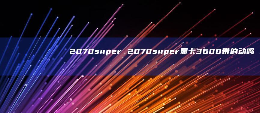 2070super 2070super显卡3600带的动吗 3600
