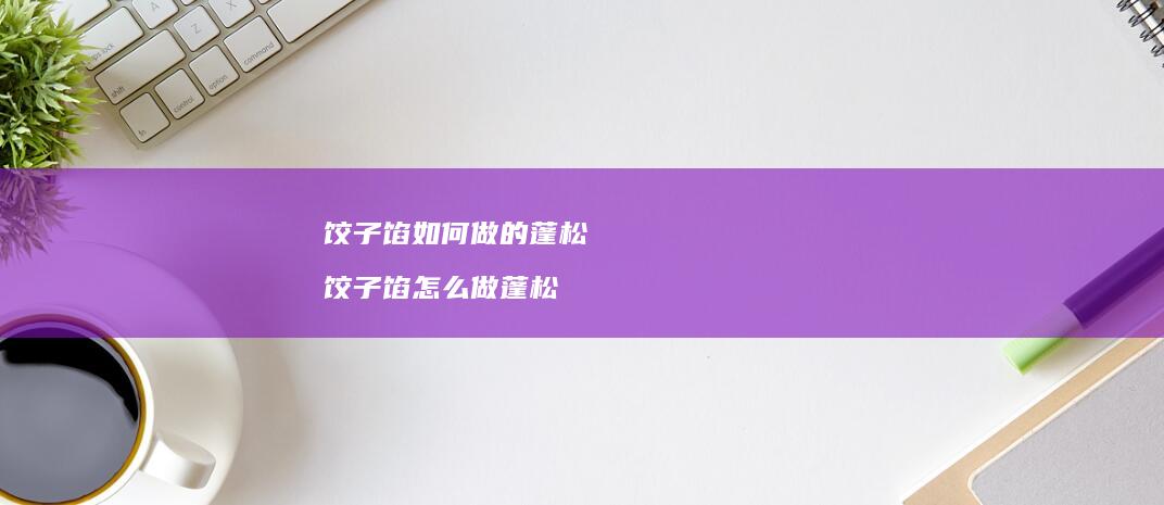 饺子馅如何做的蓬松饺子馅怎么做蓬松