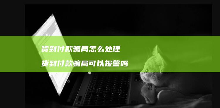 货到付款骗局怎么处理货到付款骗局可以报警吗