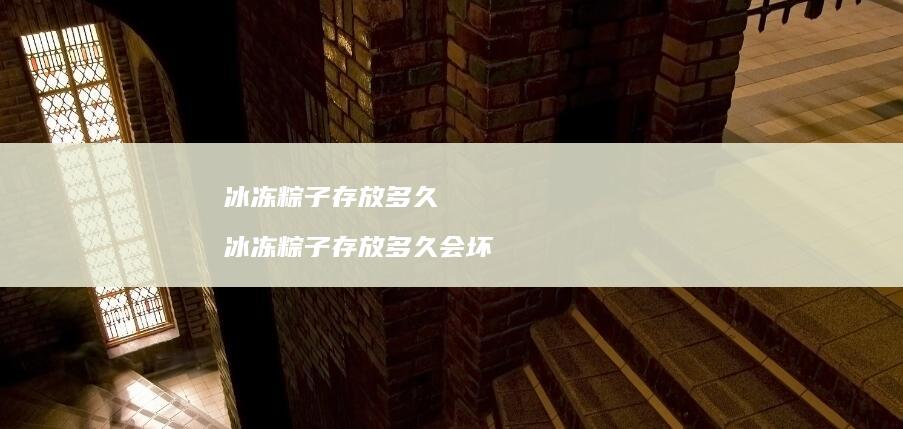 冰冻粽子存放多久冰冻粽子存放多久会坏