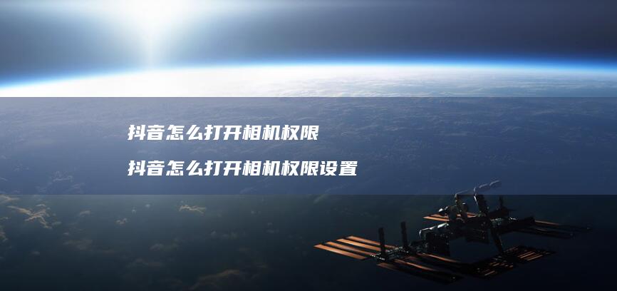 抖音怎么打开相机权限抖音怎么打开相机权限设置