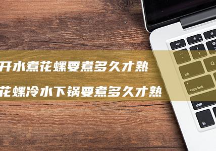 开水煮花螺要煮多久才熟花螺冷水下锅要煮多久才