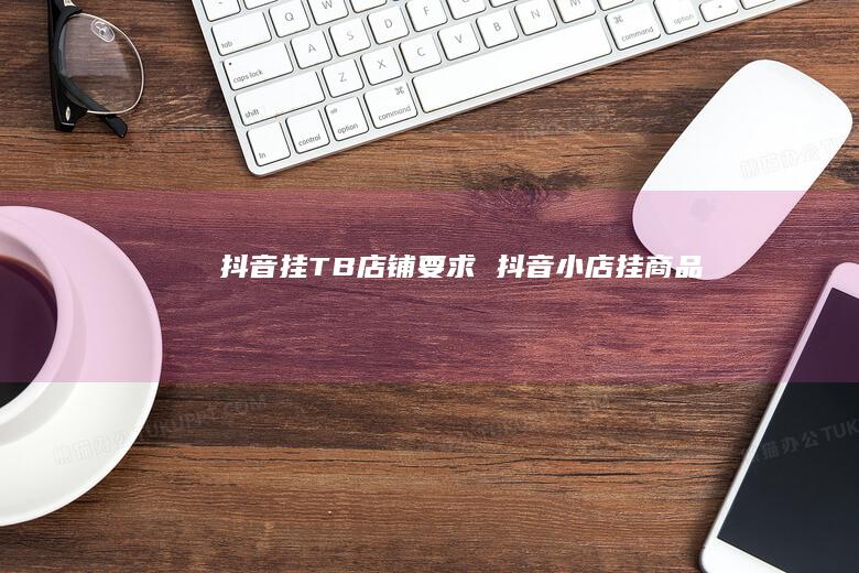 抖音挂TB店铺要求 抖音小店挂商品