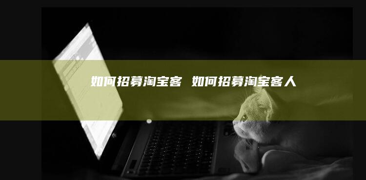 如何招募淘宝客如何招募淘宝客人
