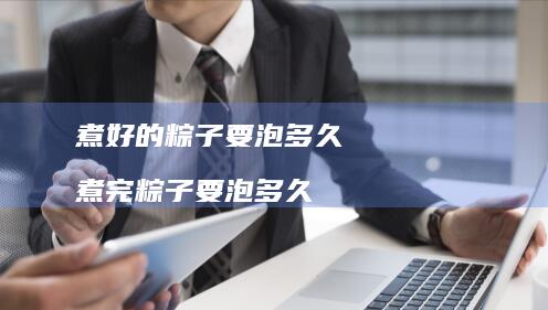 煮好的粽子要泡多久煮完粽子要泡多久