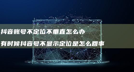 抖音账号不定位不垂直怎么办有时候抖音号不显示