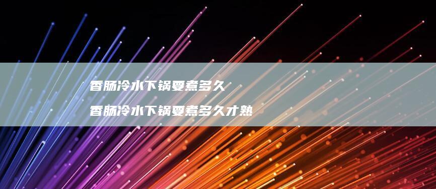 香肠冷水下锅要煮多久 香肠冷水下锅要煮多久才熟