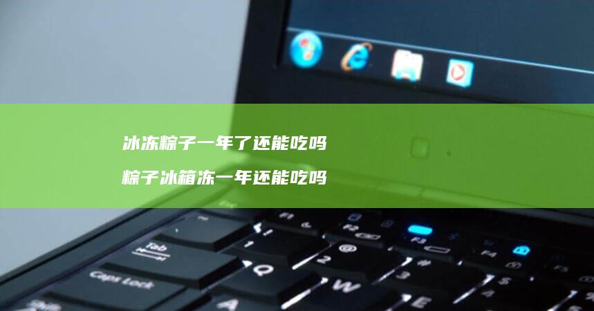 冰冻粽子一年了还能吃吗 粽子冰箱冻一年还能吃吗