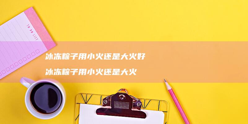 冰冻粽子用小火还是大火好冰冻粽子用小火还是大