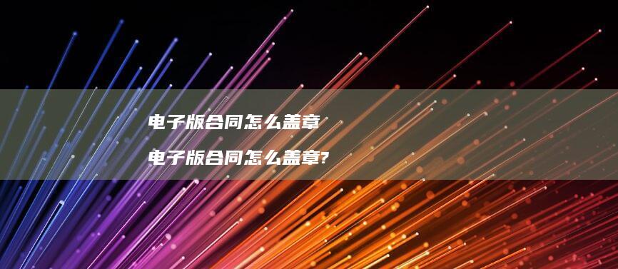 电子版合同怎么盖章电子版合同怎么盖章?