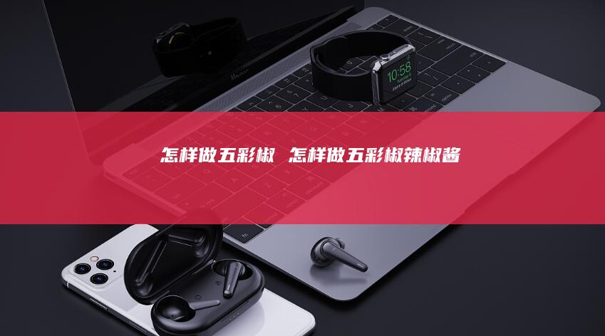 怎样做五彩椒怎样做五彩椒辣椒酱
