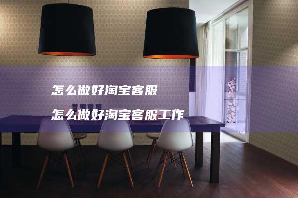 怎么做好淘宝客服怎么做好淘宝客服工作