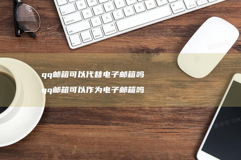 qq邮箱可以代替电子邮箱吗qq邮箱可以作为电