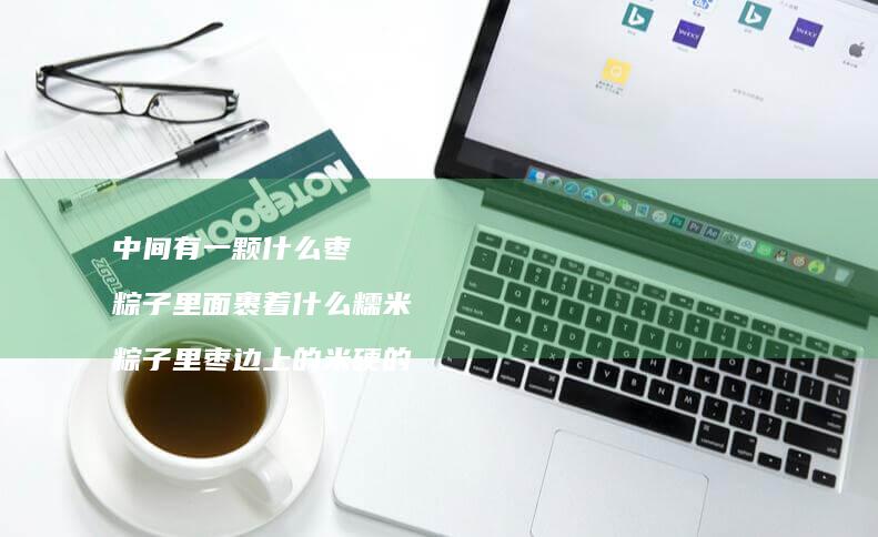 中间有一颗什么枣粽子里面裹着什么糯米粽子里枣