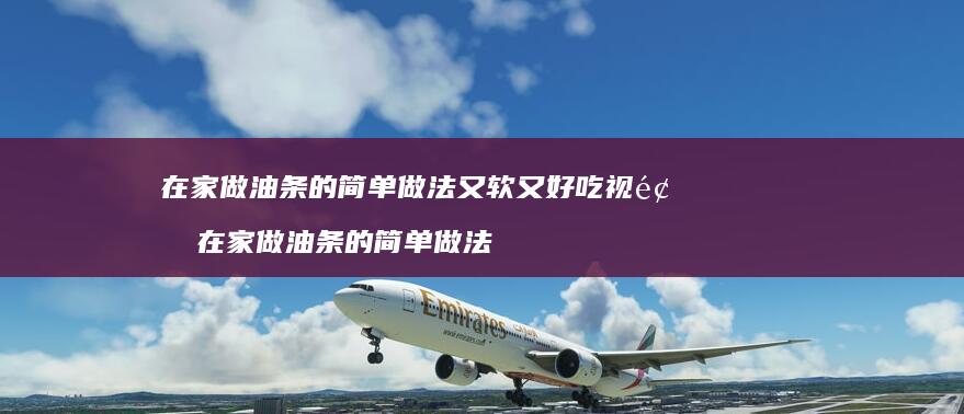 在家做油条的简单做法又软又好吃视频在家做油条