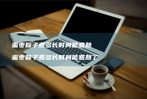 蜜枣粽子煮多长时间能煮熟蜜枣粽子煮多长时间能