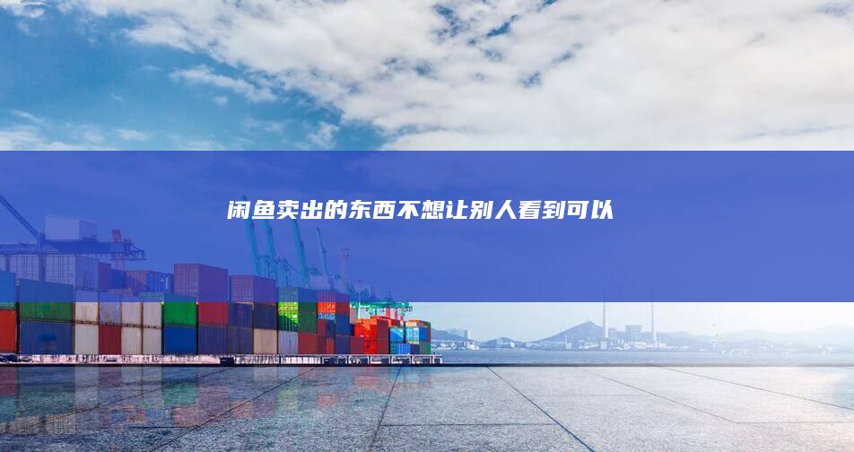 闲鱼卖出的东西不想让别人看到可以吗