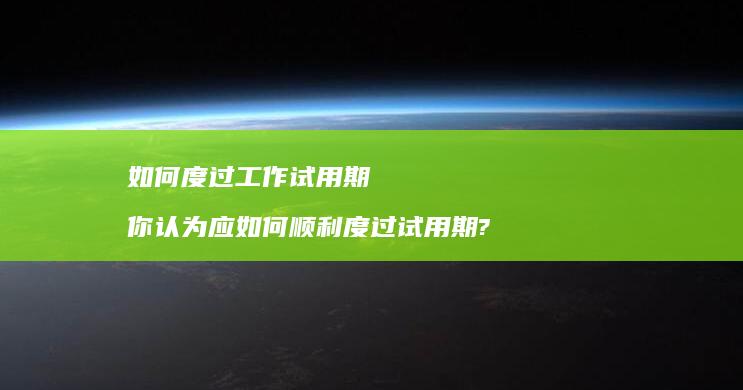 如何度过工作试用期你认为应如何顺利度过试用期