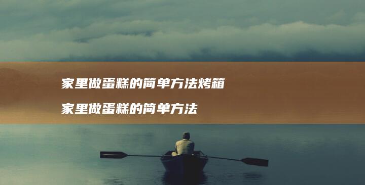 家里做蛋糕的简单方法烤箱家里做蛋糕的简单方法