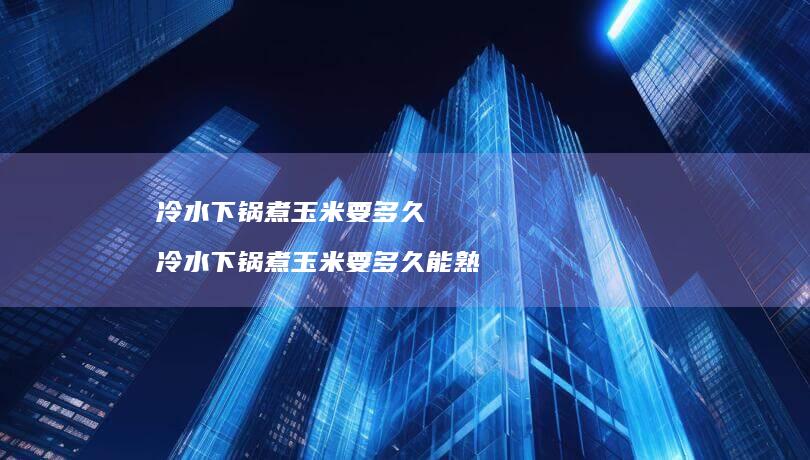 冷水下锅煮玉米要多久冷水下锅煮玉米要多久能熟