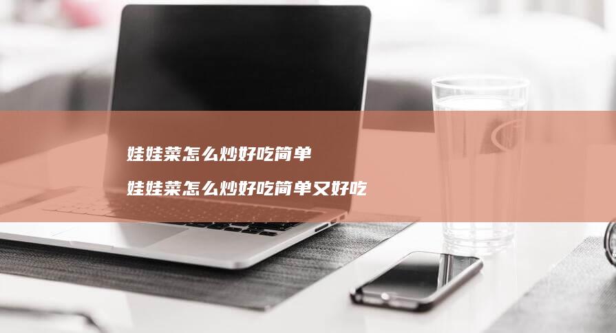 娃娃菜怎么炒好吃简单娃娃菜怎么炒好吃简单又好