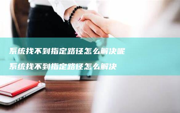 找不到指定路径怎么解决呢找不到指定路
