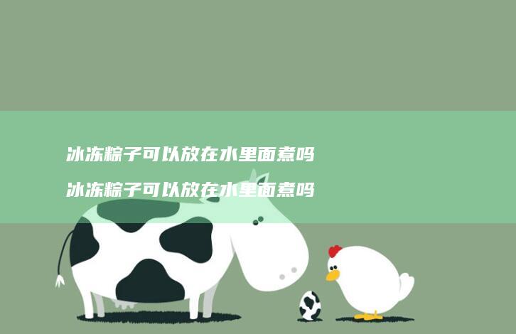 冰冻粽子可以放在水里面煮吗冰冻粽子可以放在水