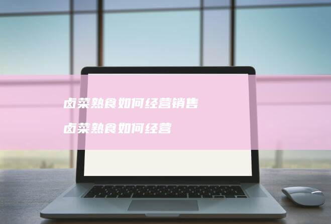 卤菜熟食如何经营销售卤菜熟食如何经营