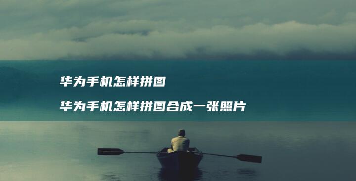 华为怎样拼图华为怎样拼图合成一张照片