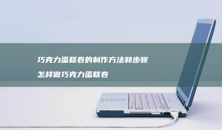 巧克力蛋糕卷的制作方法和步骤怎样做巧克力蛋糕