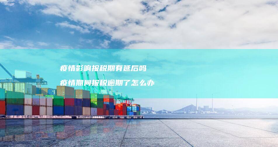 疫情影响报税期有延后吗疫情期间报税逾期了怎么