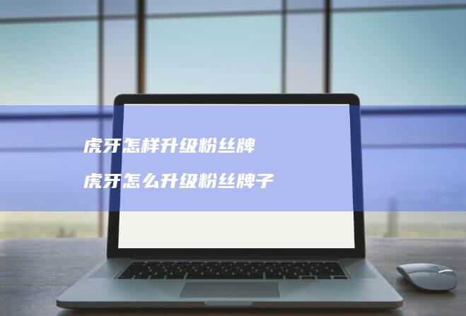 虎牙怎样升级粉丝牌虎牙怎么升级粉丝牌子